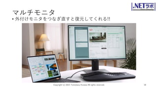 マルチモニタ
• 外付けモニタをつなぎ直すと復元してくれる!!
Copyright (c) 2021 Tomokazu Kizawa All rights reserved. 18
 