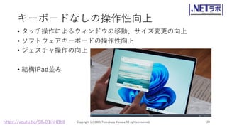 キーボードなしの操作性向上
• タッチ操作によるウィンドウの移動、サイズ変更の向上
• ソフトウェアキーボードの操作性向上
• ジェスチャ操作の向上
• 結構iPad並み
Copyright (c) 2021 Tomokazu Kizawa All rights reserved. 20
https://youtu.be/S8vO1inHBb8
 