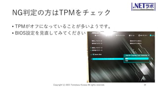 NG判定の方はTPMをチェック
• TPMがオフになっていることが多いようです。
• BIOS設定を見直してみてください
Copyright (c) 2021 Tomokazu Kizawa All rights reserved. 34
 