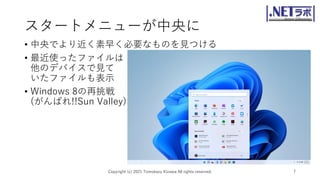 スタートメニューが中央に
• 中央でより近く素早く必要なものを見つける
• 最近使ったファイルは
他のデバイスで見て
いたファイルも表示
• Windows 8の再挑戦
(がんばれ!!Sun Valley)
Copyright (c) 2021 Tomokazu Kizawa All rights reserved. 7
 