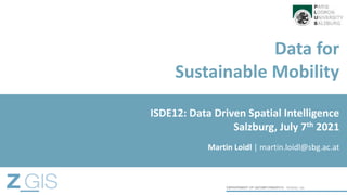 Data for
Sustainable Mobility
Martin Loidl | martin.loidl@sbg.ac.at
ISDE12: Data Driven Spatial Intelligence
Salzburg, July 7th 2021
 