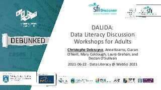 DALIDA:
Data Literacy Discussion
Workshops for Adults
Christophe Debruyne, Anne Kearns, Ciaran
O'Neill, Mary Colclough, Laura Grehan, and
Declan O'Sullivan
2021-06-22 - Data Literacy @ WebSci 2021
 