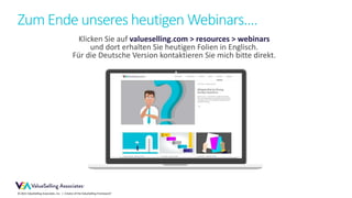 © 2021 ValueSelling Associates, Inc. | Creator of the ValueSelling Framework®
Klicken Sie auf valueselling.com > resources > webinars
und dort erhalten Sie heutigen Folien in Englisch.
Für die Deutsche Version kontaktieren Sie mich bitte direkt.
Zum Ende unseres heutigen Webinars....
 