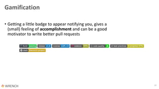 Gamification
• Getting a little badge to appear notifying you, gives a
(small) feeling of accomplishment and can be a good
motivator to write better pull requests
19
 