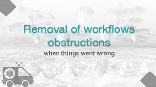 Removal of workﬂows
obstructions
when things went wrong
 