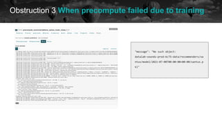 Obstruction 3 When precompute failed due to training
historical data future
"message": "No such object:
datalab-sounds-prod-6c75-data/recommenders/xa
ntus/model/2021-07-08T00:00:00+00:00/xantus.p
kl"
 