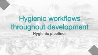 Hygienic workﬂows
throughout development
Hygienic pipelines
 