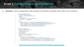 Smell 2 Configuration (mis)patterns
historical data future
● Solution: have configuration files loaded into Airflow variables with paths and variables
https://www.astronomer.io/guides/dynamically-generating-dags
 