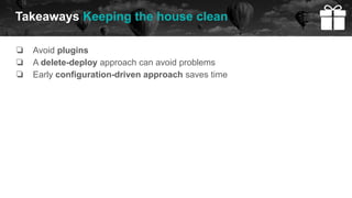 ❏ Avoid plugins
❏ A delete-deploy approach can avoid problems
❏ Early configuration-driven approach saves time
Takeaways Keeping the house clean
 
