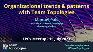 TeamTopologies.com
@TeamTopologies
Organizational trends & patterns
with Team Topologies
Manuel Pais
co-author of Team Topologies
@manupaisable
LPCx Meetup - 15 July 2021
 
