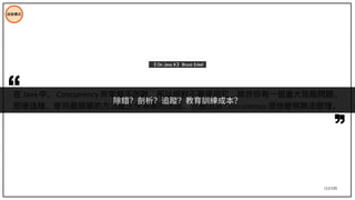 112/195
在 Java 中， Concurrency 非常棘手困難，所以絕對不要使用它，除非你有一個重大效能問題。
即使這樣，使用最簡單的方法產生你需要的效能，也會因為 Concurrency 很快變得無法管理。
《 On Java 8 》 Bruce Eckel
技術模式
除錯？剖析？追蹤？教育訓練成本？
 