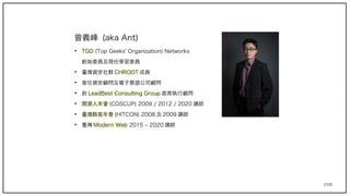 2/195
曾義峰 (aka Ant)
➔
TGO (Top Geeks' Organization) Networks
創始委員及現任學習委員
➔
臺灣資安社群 CHROOT 成員
➔
曾任資安顧問及電子票證公司顧問
➔
前 LeadBest Consulting Group 首席執行顧問
➔
開源人年會 (COSCUP) 2009 / 2012 / 2020 講師
➔
臺灣駭客年會 (HITCON) 2008 及 2009 講師
➔
臺灣 Modern Web 2015 ~ 2020 講師
 
