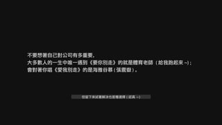 不要想著自己對公司有多重要，
大多數人的一生中唯一遇到《要你別走》的就是體育老師 ( 給我跑起來 ~) ；
會對著你唱《愛我別走》的是海雅谷慕 ( 張震嶽 ) 。
但留下來試著解決也是種選擇 ( 認真 ~)
 