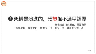 94/195
技術模式
➌ 架構是演進的，預想但不過早調優
無視未來只求現有，是耍自閉
兵馬未動，糧草先行，預想下一步，下下一步，甚至下下下一步 ...
 