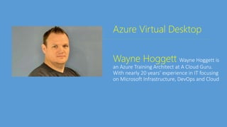 Azure Virtual Desktop
Wayne Hoggett Wayne Hoggett is
an Azure Training Architect at A Cloud Guru.
With nearly 20 years’ experience in IT focusing
on Microsoft Infrastructure, DevOps and Cloud
 