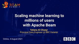 Scaling machine learning to
millions of users
with Apache Beam
Tatiana Al-Chueyr
Principal Data Engineer @ BBC Datalab
Online, 4 August 2021
 