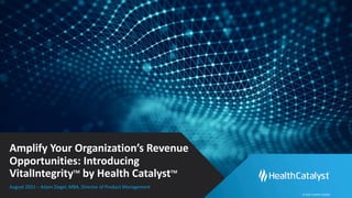 © 2021 Health Catalyst
Amplify Your Organization’s Revenue
Opportunities: Introducing
VitalIntegrityTM
by Health CatalystTM
August 2021 – Adam Ziegel, MBA, Director of Product Management
 