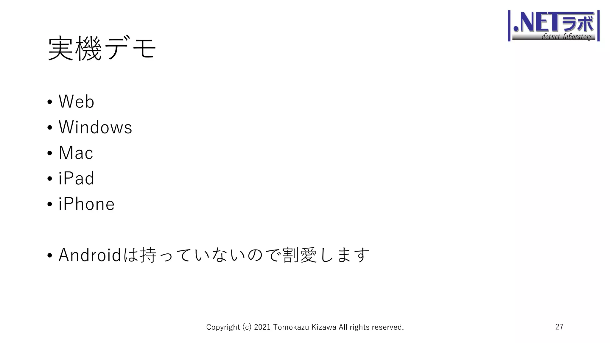 実機デモ
• Web
• Windows
• Mac
• iPad
• iPhone
• Androidは持っていないので割愛します
Copyright (c) 2021 Tomokazu Kizawa All rights reserved. 27
 