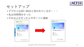 セットアップ
• デプロイは30～60分と言われているが・・・
• 私は24時間かかった
• それ以上かかったらサポートに連絡
Copyright (c) 2021 Tomokazu Kizawa All rights reserved. 21
 