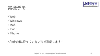 実機デモ
• Web
• Windows
• Mac
• iPad
• iPhone
• Androidは持っていないので割愛します
Copyright (c) 2021 Tomokazu Kizawa All rights reserved. 27
 