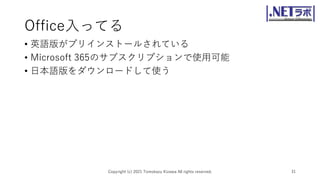 Office入ってる
• 英語版がプリインストールされている
• Microsoft 365のサブスクリプションで使用可能
• 日本語版をダウンロードして使う
Copyright (c) 2021 Tomokazu Kizawa All rights reserved. 31
 