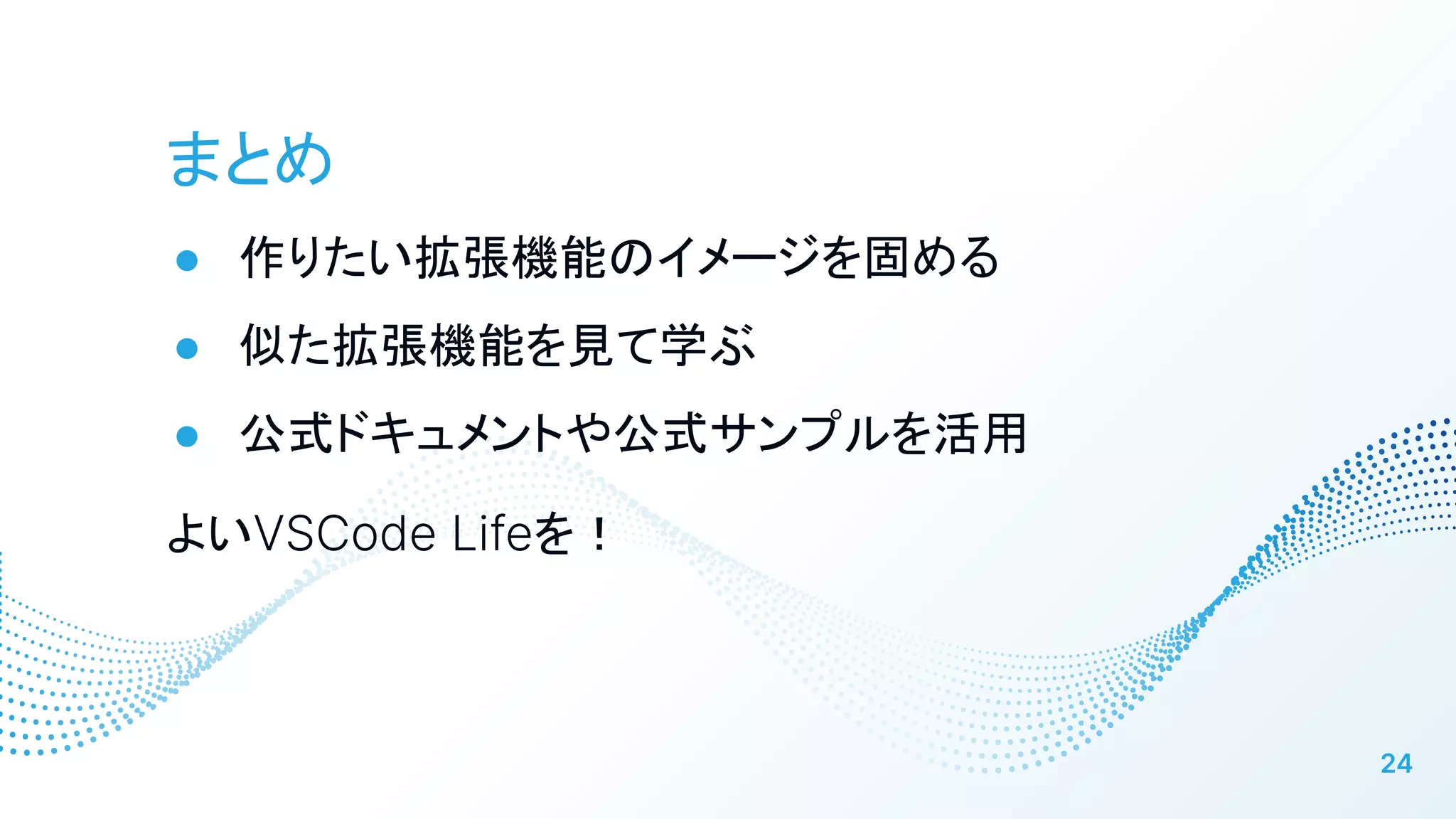 まとめ
● 作りたい拡張機能のイメージを固める
● 似た拡張機能を見て学ぶ
● 公式ドキュメントや公式サンプルを活用
よいVSCode Lifeを！
24
 