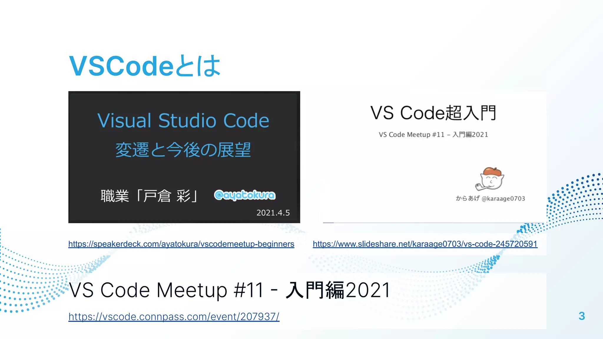 VSCodeとは
3
VS Code Meetup #11  入門編2021
https://vscode.connpass.com/event/207937/
https://speakerdeck.com/ayatokura/vscodemeetup-beginners https://www.slideshare.net/karaage0703/vs-code-245720591
 