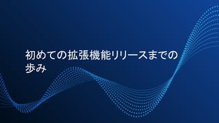 初めての拡張機能リリースまでの
歩み
 