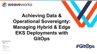 Achieving Data &
Operational Sovereignty:
Managing Hybrid & Edge
EKS Deployments with
GitOps
 