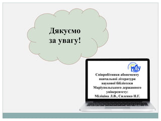 Дякуємо
за увагу!
Співробітники абонементу
навчальної літератури
наукової бібліотеки
Маріупольського державного
університету:
Міліціна Л.В., Силенко Н.Г.
 