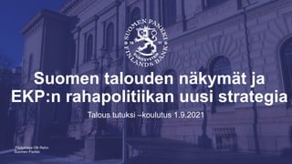 Suomen Pankki
Suomen talouden näkymät ja
EKP:n rahapolitiikan uusi strategia
Talous tutuksi –koulutus 1.9.2021
Pääjohtaja Olli Rehn
 