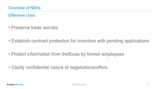 © 2021 Knobbe Martens
Overview of NDAs
Offensive Uses
• Preserve trade secrets
• Establish contract protection for invento...