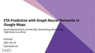 ETA Prediction with Graph Neural Networks in
Google Maps
Austin Derrow-Pinion, Jennifer She, David Wong, Oliver Lange,
Todd Hester, Luis Perez
Archived
2021. 09. 10
Hyunwook Lee
 