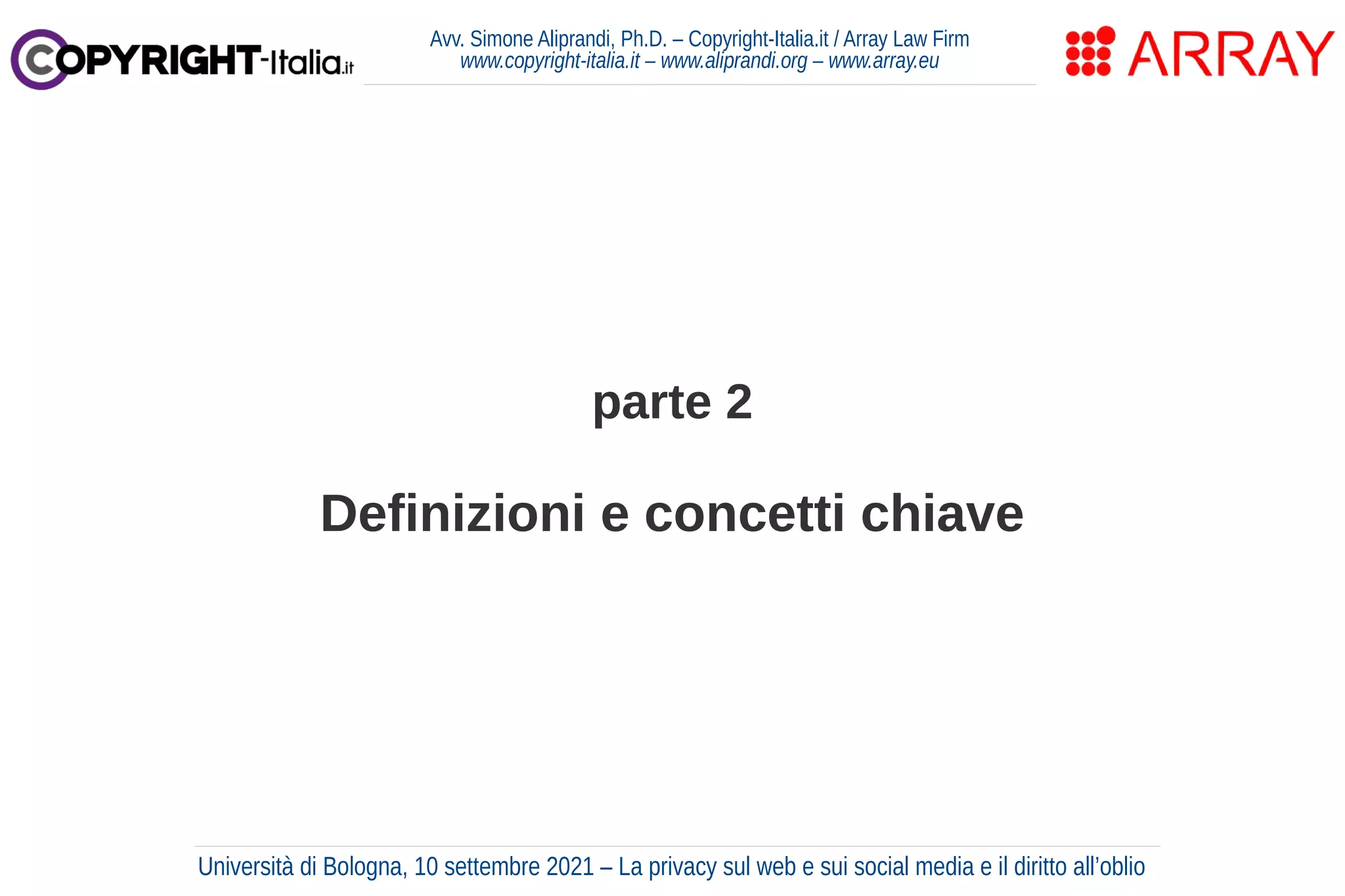 parte 2
Definizioni e concetti chiave
Avv. Simone Aliprandi, Ph.D. – Copyright-Italia.it / Array Law Firm
www.copyright-italia.it – www.aliprandi.org – www.array.eu
Università di Bologna, 10 settembre 2021 – La privacy sul web e sui social media e il diritto all’oblio
 