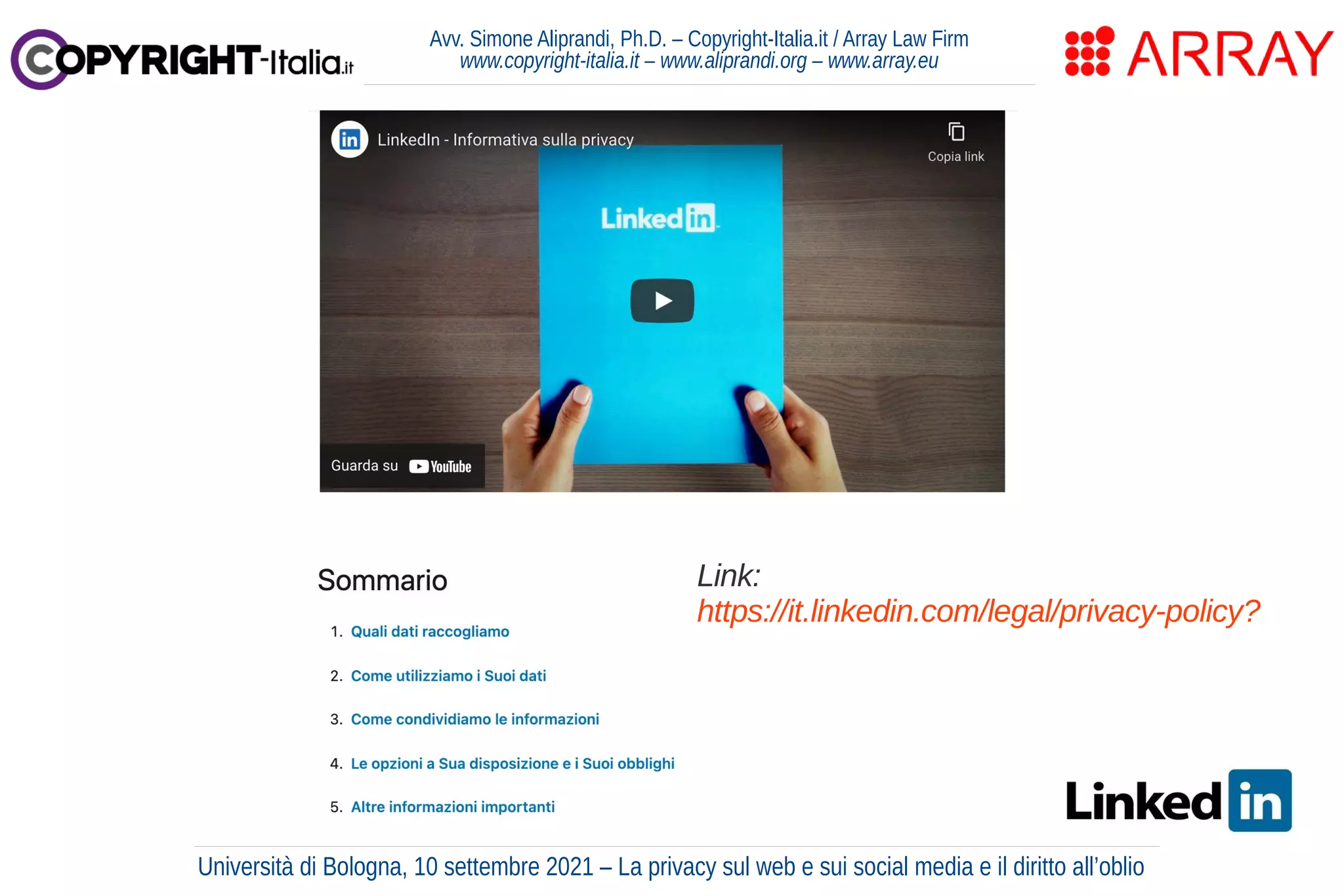 Avv. Simone Aliprandi, Ph.D. – Copyright-Italia.it / Array Law Firm
www.copyright-italia.it – www.aliprandi.org – www.array.eu
Link:
https://it.linkedin.com/legal/privacy-policy?
Università di Bologna, 10 settembre 2021 – La privacy sul web e sui social media e il diritto all’oblio
 