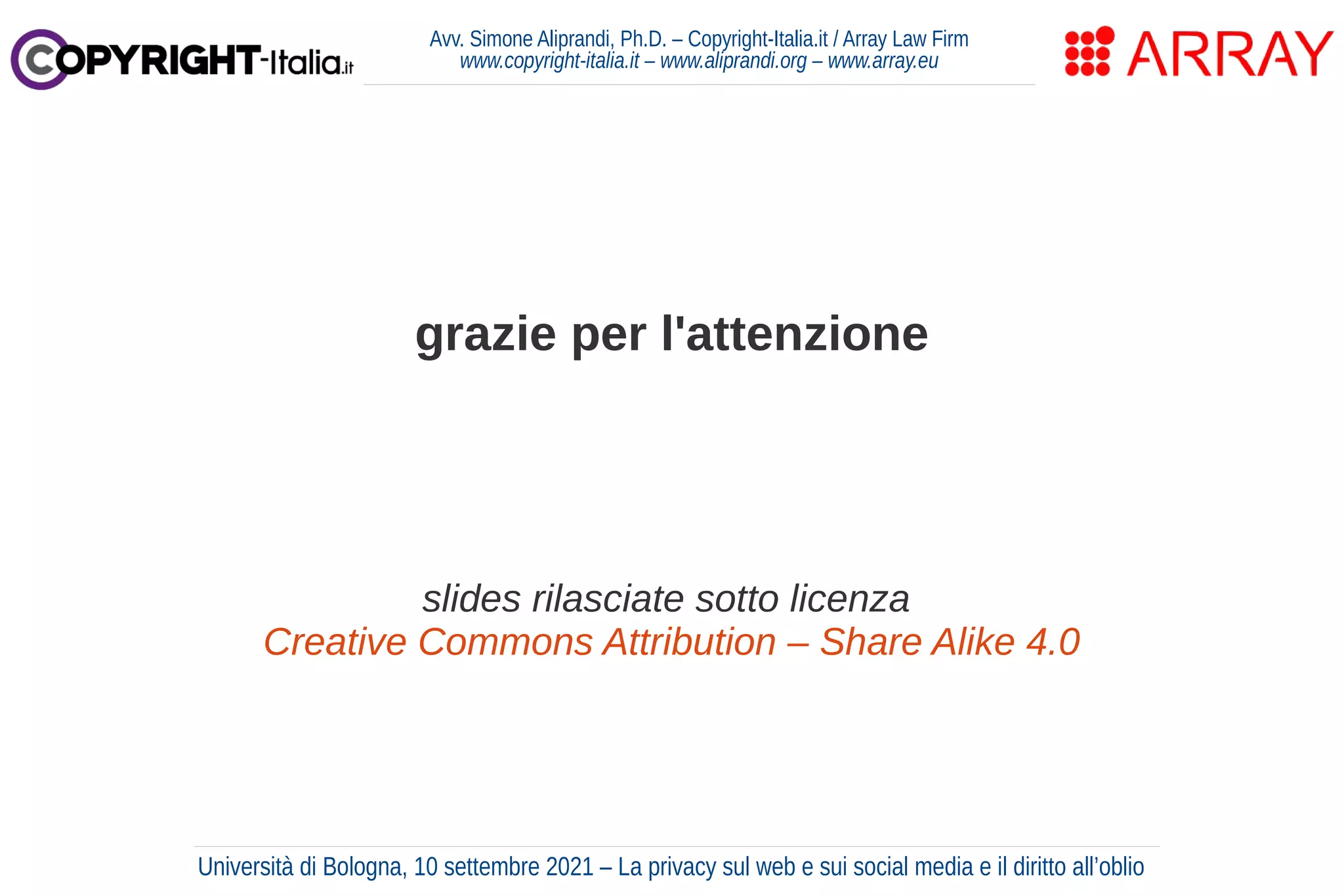 Avv. Simone Aliprandi, Ph.D. – Copyright-Italia.it / Array Law Firm
www.copyright-italia.it – www.aliprandi.org – www.array.eu
Università di Bologna, 10 settembre 2021 – La privacy sul web e sui social media e il diritto all’oblio
grazie per l'attenzione
slides rilasciate sotto licenza
Creative Commons Attribution – Share Alike 4.0
 