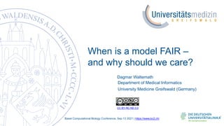 When is a model FAIR –
and why should we care?
Dagmar Waltemath
Basel Computational Biology Conference, Sep 13 2021 | https://www.bc2.ch/
CC BY-NC-ND 3.0
Department of Medical Informatics
University Medicine Greifswald (Germany)
 