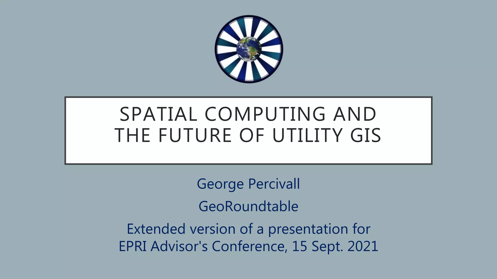 SPATIAL COMPUTING AND
THE FUTURE OF UTILITY GIS
George Percivall
GeoRoundtable
Extended version of a presentation for
EPRI Advisor's Conference, 15 Sept. 2021
 