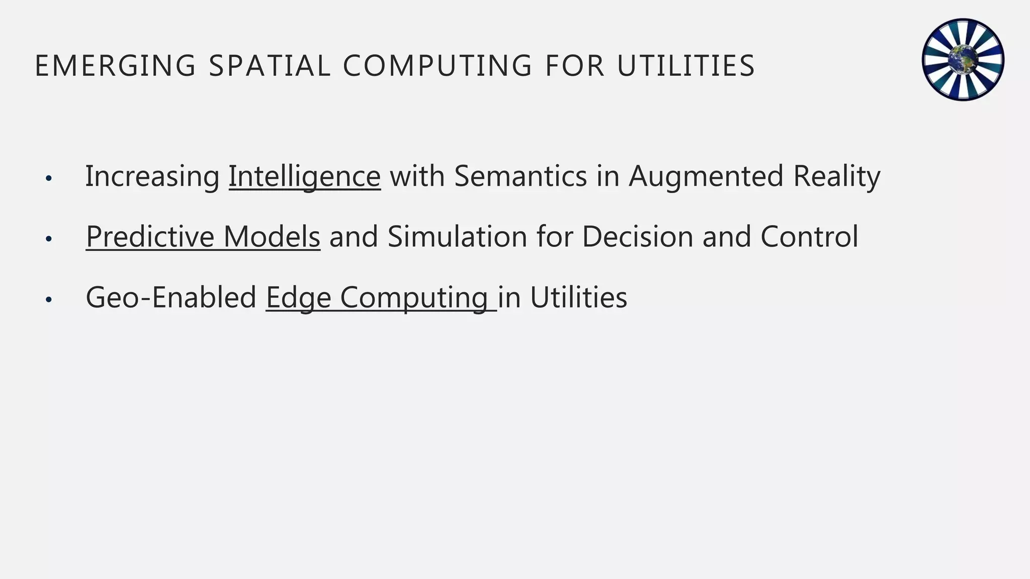 • Increasing Intelligence with Semantics in Augmented Reality
• Predictive Models and Simulation for Decision and Control
• Geo-Enabled Edge Computing in Utilities
EMERGING SPATIAL COMPUTING FOR UTILITIES
 