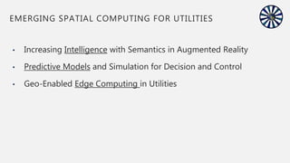 • Increasing Intelligence with Semantics in Augmented Reality
• Predictive Models and Simulation for Decision and Control
• Geo-Enabled Edge Computing in Utilities
EMERGING SPATIAL COMPUTING FOR UTILITIES
 