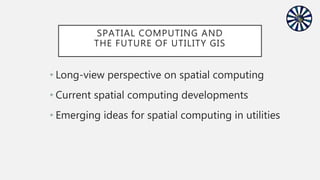 SPATIAL COMPUTING AND
THE FUTURE OF UTILITY GIS
• Long-view perspective on spatial computing
• Current spatial computing developments
• Emerging ideas for spatial computing in utilities
 