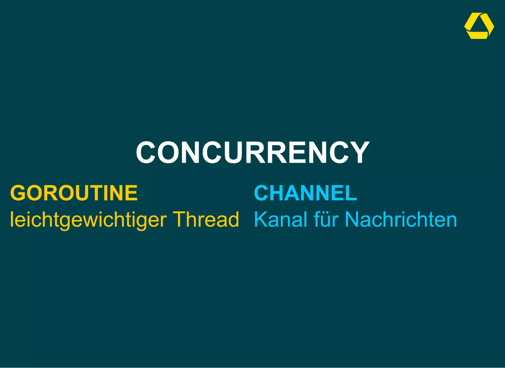 CONCURRENCY
GOROUTINE
leichtgewichtiger Thread
CHANNEL
Kanal für Nachrichten
 