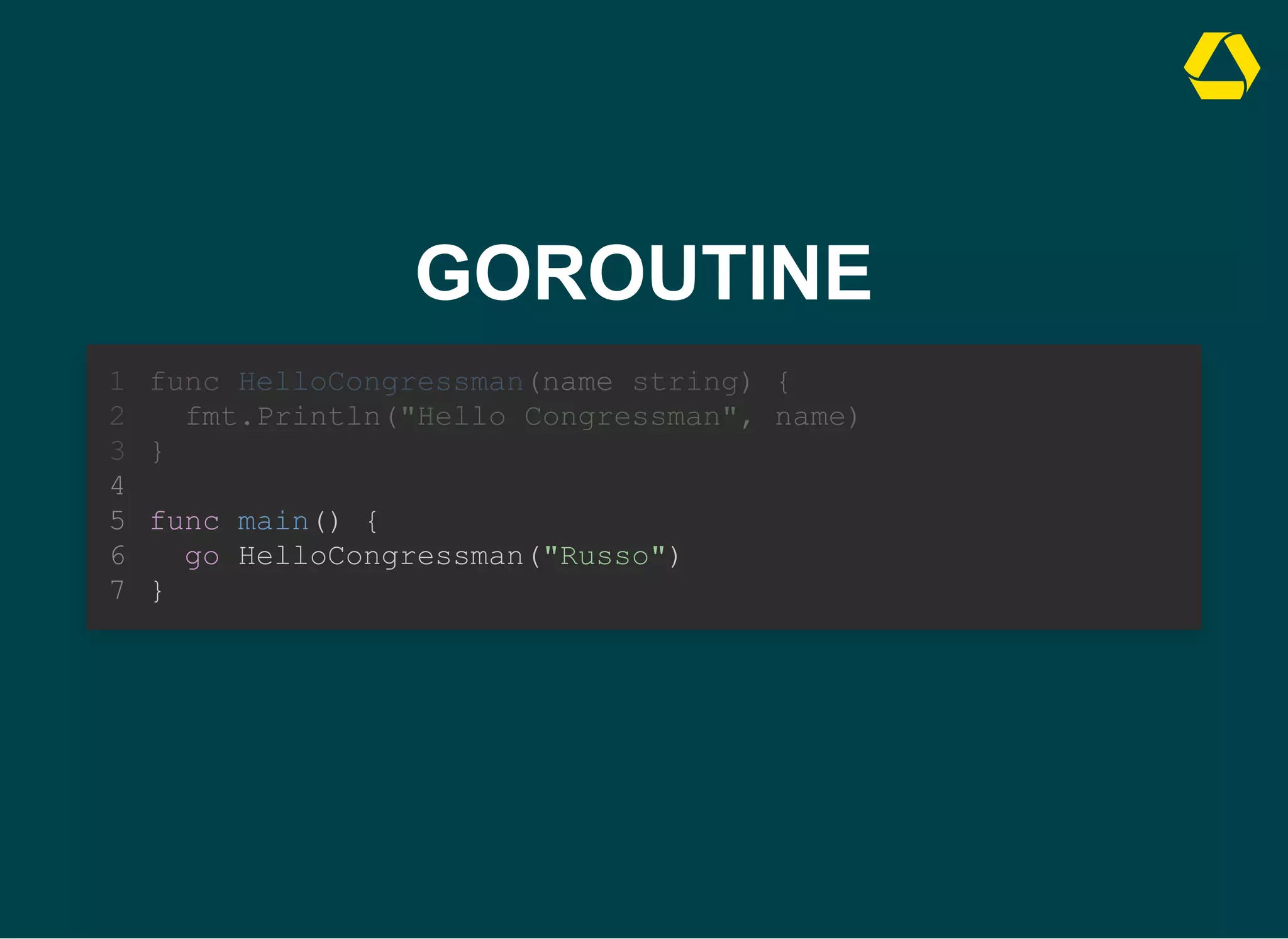 GOROUTINE
func main() {
go HelloCongressman("Russo")
}
func HelloCongressman(name string) {
1
fmt.Println("Hello Congressman", name)
2
}
3
4
5
6
7
 