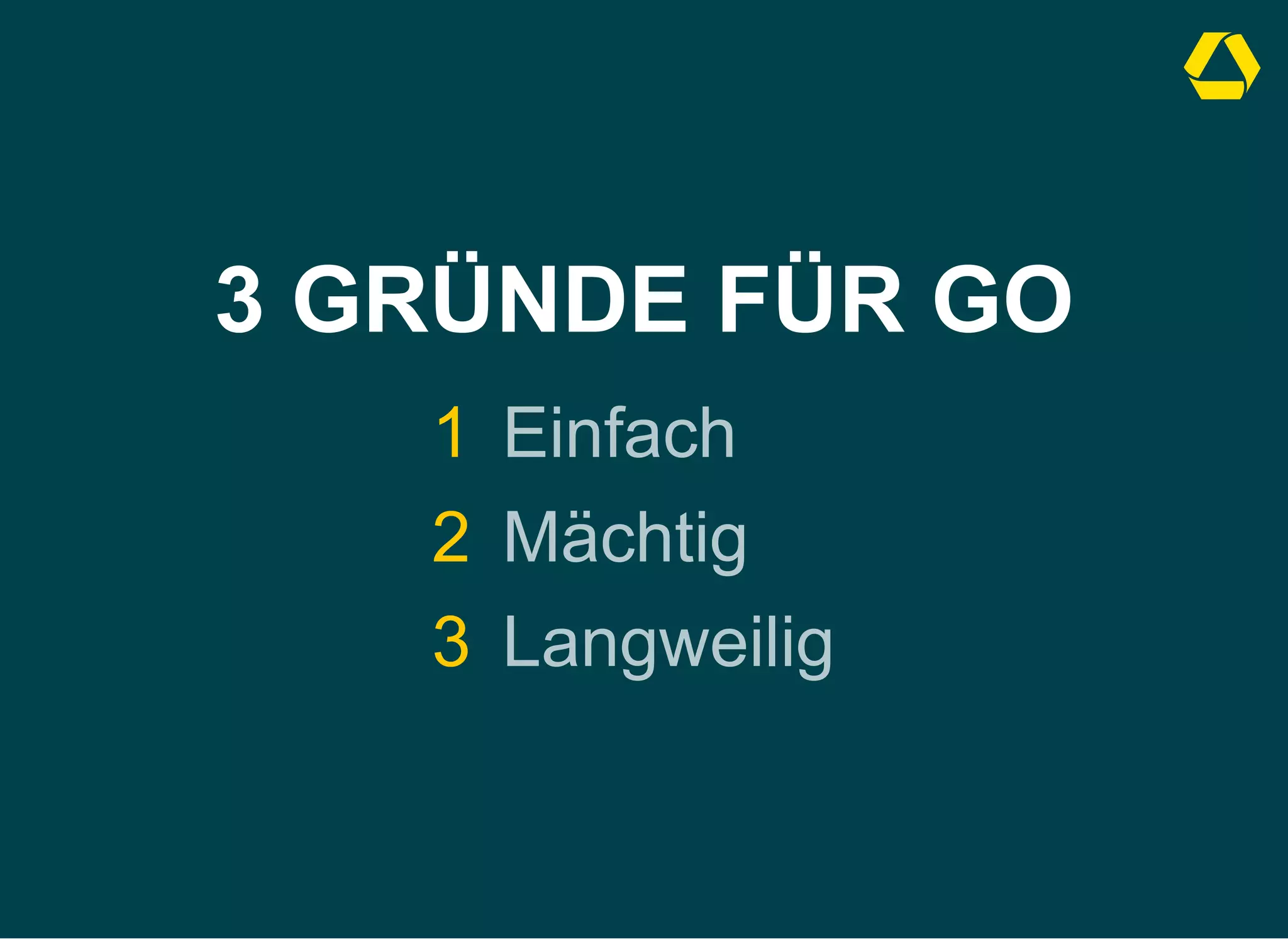 3 GRÜNDE FÜR GO
1 Einfach
2 Mächtig
3 Langweilig
 