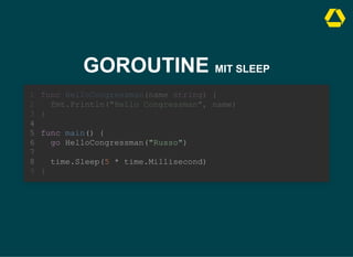 GOROUTINE MIT SLEEP
func main() {
go HelloCongressman("Russo")
func HelloCongressman(name string) {
1
fmt.Println("Hello Congressman", name)
2
}
3
4
5
6
7
time.Sleep(5 * time.Millisecond)
8
}
9
func main() {
go HelloCongressman("Russo")
time.Sleep(5 * time.Millisecond)
func HelloCongressman(name string) {
1
fmt.Println("Hello Congressman", name)
2
}
3
4
5
6
7
8
}
9
 