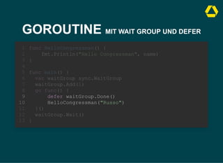 GOROUTINE MIT WAIT GROUP UND DEFER
defer waitGroup.Done()
HelloCongressman("Russo")
func HelloCongressman() {
1
fmt.Println("Hello Congressman", name)
2
}
3
4
func main() {
5
var waitGroup sync.WaitGroup
6
waitGroup.Add(1)
7
go func() {
8
9
10
}()
11
waitGroup.Wait()
12
}
13
 