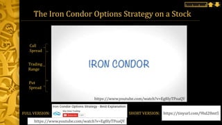 https://www.youtube.com/watch?v=Eg8IyTPoaQY
Trading
Range
Put
Spread
Call
Spread
The Iron Condor Options Strategy on a Stock
FULL VERSION: SHORT VERSION: https://tinyurl.com/9hd28mt5
https://www.youtube.com/watch?v=Eg8IyTPoaQY
 