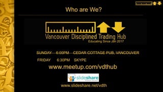 Who are We?
SUNDAY 6:00PM CEDAR COTTAGE PUB, VANCOUVER
www.meetup.com/vdthub
www.slideshare.net/vdth
Educating Since Jan 2017
FRIDAY 6:30PM SKYPE
 