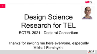 1
Design Science
Research for TEL
ECTEL 2021 - Doctoral Consortium
Thanks for inviting me here everyone, especially
Mikhail Fominykh!
 