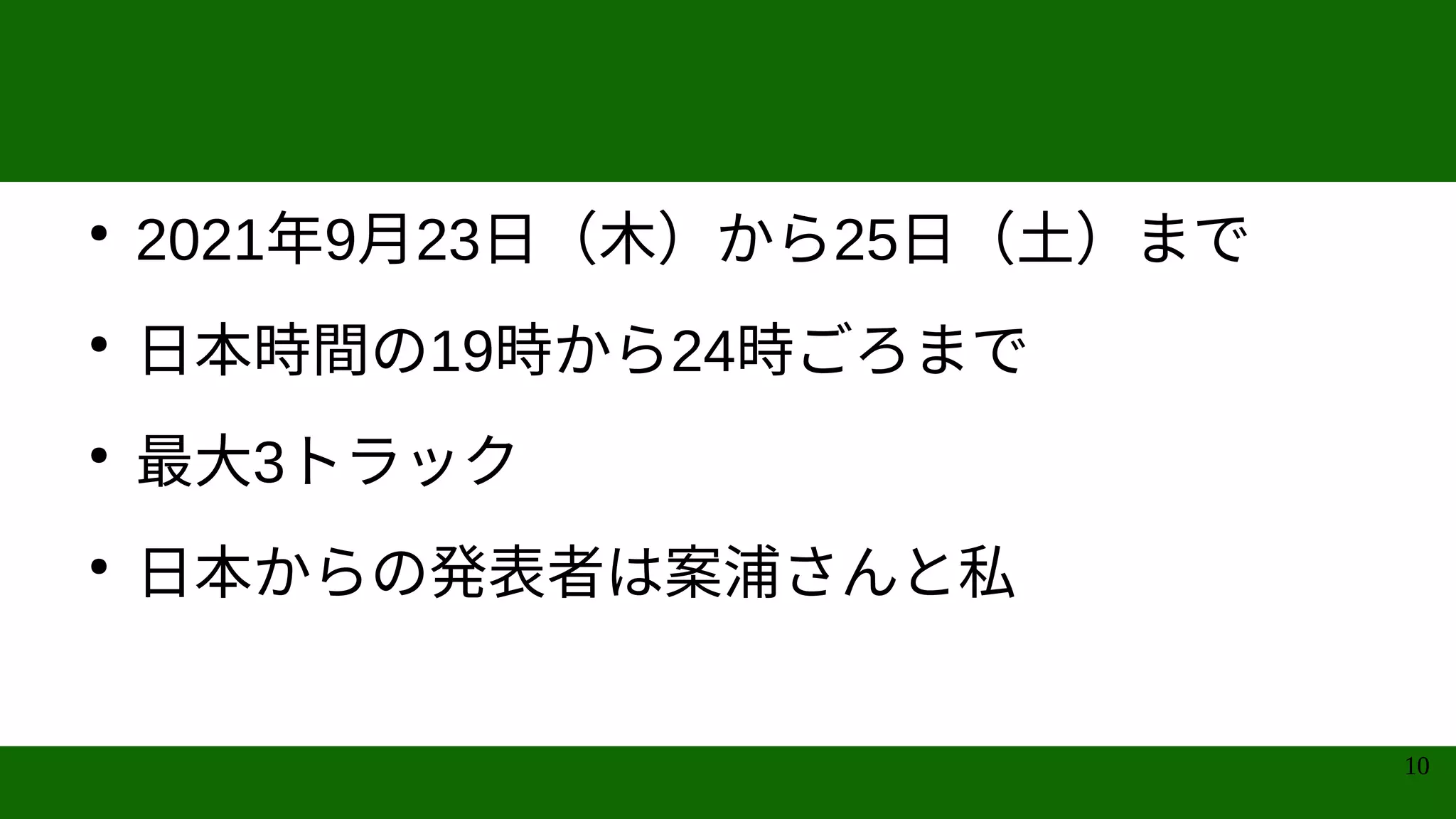 10
●
2021年9月23日（木）から25日（土）まで
●
日本時間の19時から24時ごろまで
●
最大3トラック
●
日本からの発表者は案浦さんと私
 
